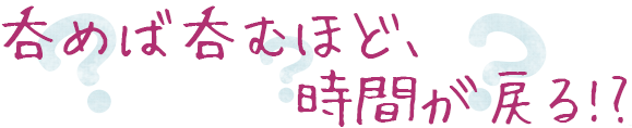 呑めば呑むほど、時間が戻る!?
