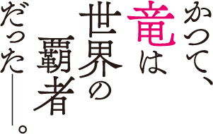 かつて、竜は世界の覇者だった――
