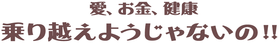 愛、お金、健康 乗り越えようじゃないの！！