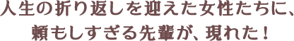 人生の折り返しを迎えた女性たちに、頼もしすぎる先輩が、現れた！