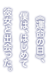 《運命の日》、僕は、はじめて彼女と出会った。