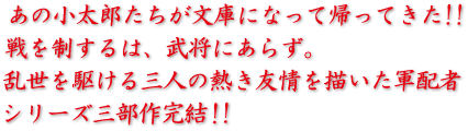 あの小太郎たちが文庫になって帰ってきた!!戦を制するは、武将にあらず。乱世を駆ける三人の熱き友情を描いた軍配者シリーズ、続々文庫化決定!!