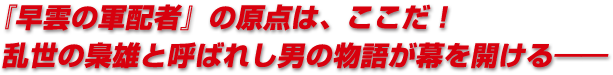 『早雲の軍配者』の原点は、ここだ！　乱世の梟雄と呼ばれし男の物語が幕を開ける――