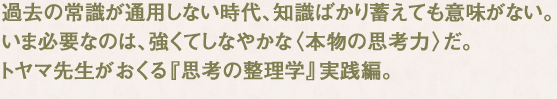 過去の常識が通用しない時代、知識ばかり蓄えても意味がない。いま必要なのは、強くてしなやかな〈本物の思考力〉だ。トヤマ先生がおくる『思考の整理学』実践編。 