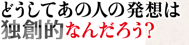 どうしてあの人の発想は独創的なんだろう？