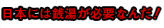 日本には銭湯が必要だ！