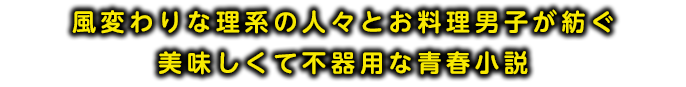 風変わりな理系の人々とお料理男子が紡ぐ美味しくて不器用な青春小説。