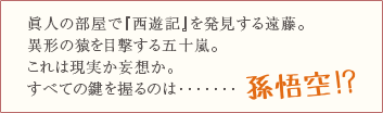 眞人の部屋で『西遊記』を発見する遠藤。異形の猿を目撃する五十嵐。これは現実か妄想か。すべての鍵を握るのは･･･････