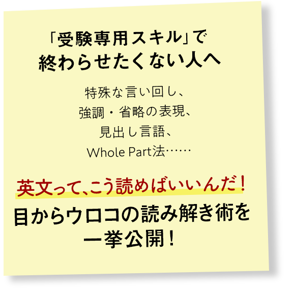 「受験用スキル」で終わらせたくない人へ　特殊な言い回し、強調・省略の表現、見出し言語、Whole Part法......　英文って、こう読めばいいんだ！　目からウロコの読み解き術を一挙公開！