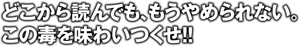 どこから読んでも、もうやめられない。この毒を味わいつくせ！！