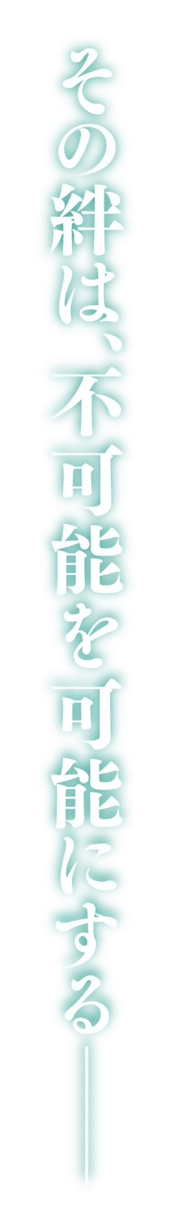 その絆は、不可能を可能にする――