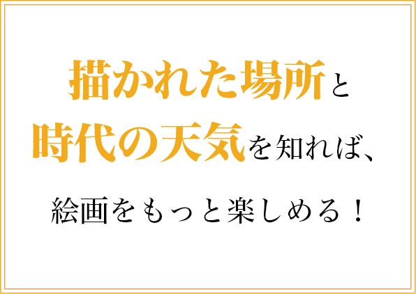 描かれた場所と時代の天気を知れば、絵画をもっと楽しめる！